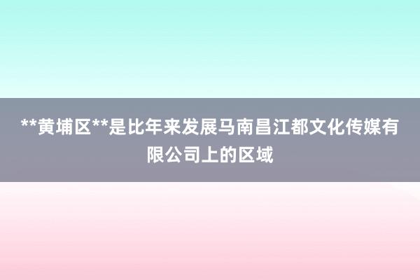 **黄埔区**是比年来发展马南昌江都文化传媒有限公司上的区域