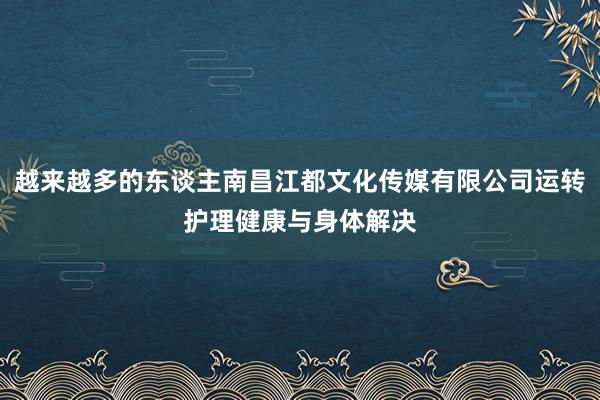 越来越多的东谈主南昌江都文化传媒有限公司运转护理健康与身体解决